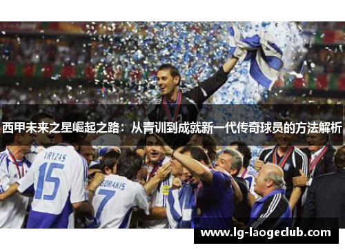 西甲未来之星崛起之路：从青训到成就新一代传奇球员的方法解析