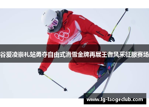 谷爱凌崇礼站勇夺自由式滑雪金牌再展王者风采征服赛场 谷爱凌崇礼站勇夺自由式滑雪金牌再展王者风采征服赛场