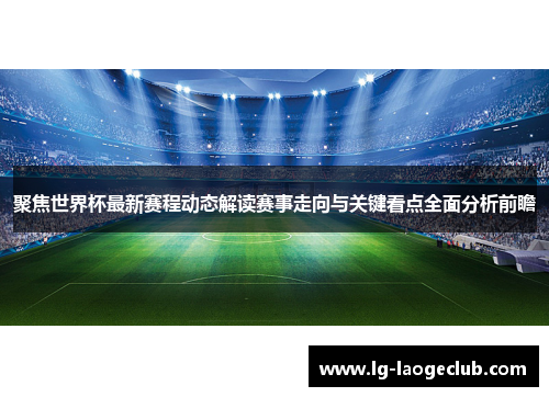 聚焦世界杯最新赛程动态解读赛事走向与关键看点全面分析前瞻